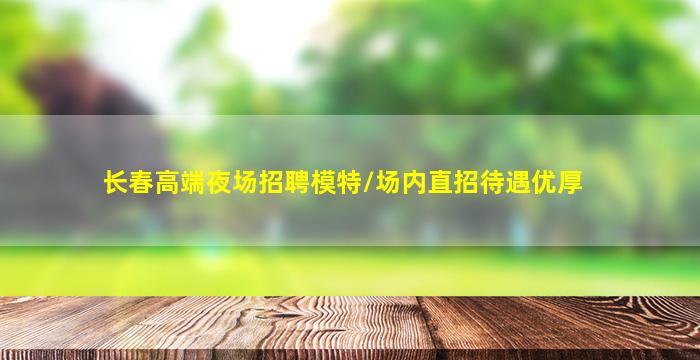 长春高端夜场招聘模特/场内直招待遇优厚